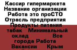 Кассир гипермаркета › Название организации ­ Работа-это проСТО › Отрасль предприятия ­ Продукты питания, табак › Минимальный оклад ­ 19 700 - Все города Работа » Вакансии   . Крым,Бахчисарай